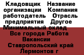 Кладовщик › Название организации ­ Компания-работодатель › Отрасль предприятия ­ Другое › Минимальный оклад ­ 1 - Все города Работа » Вакансии   . Ставропольский край,Лермонтов г.
